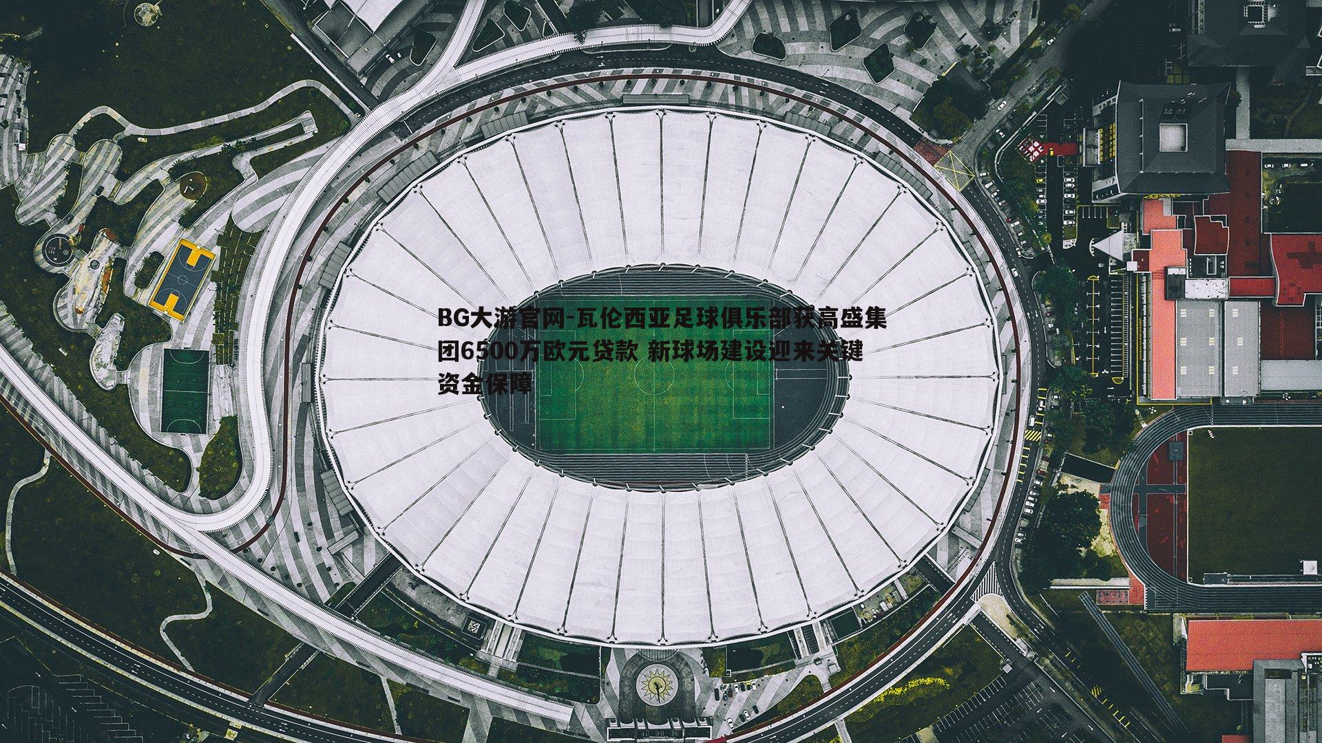 BG大游官网-瓦伦西亚足球俱乐部获高盛集团6500万欧元贷款 新球场建设迎来关键资金保障