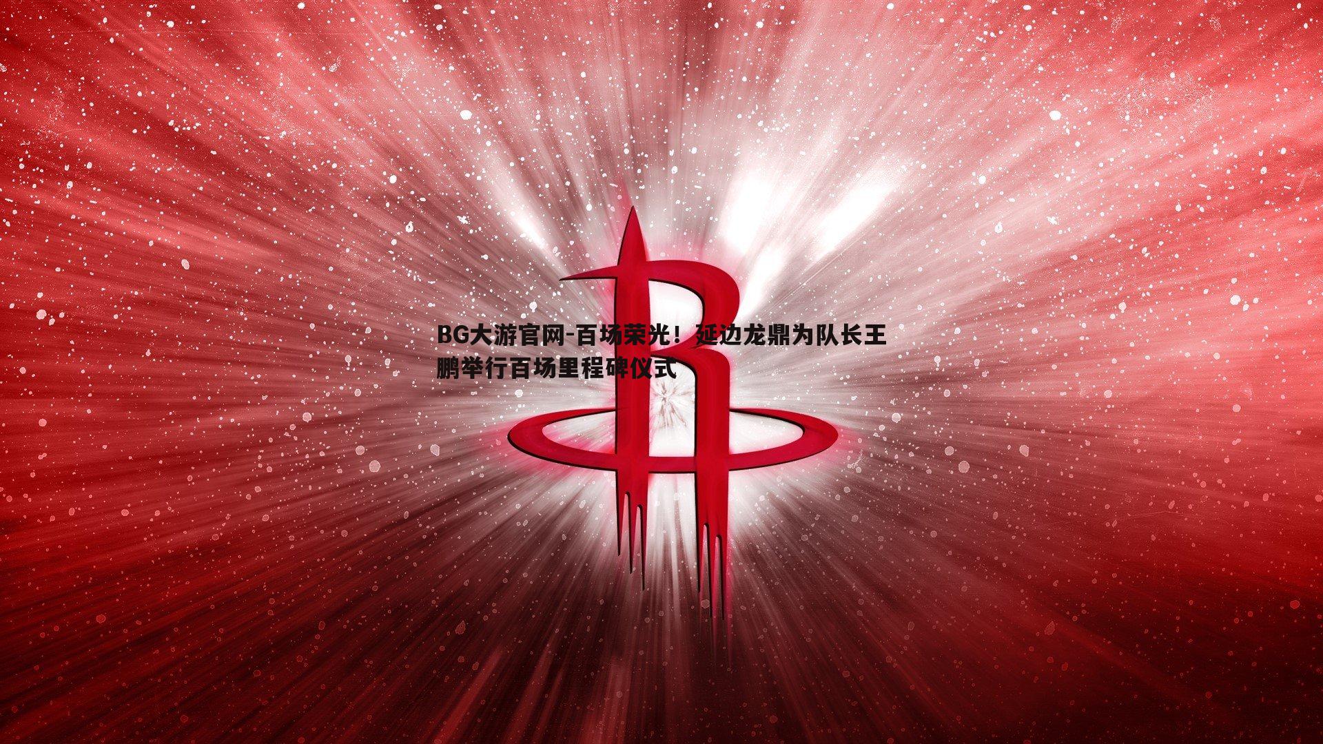 BG大游官网-百场荣光！延边龙鼎为队长王鹏举行百场里程碑仪式