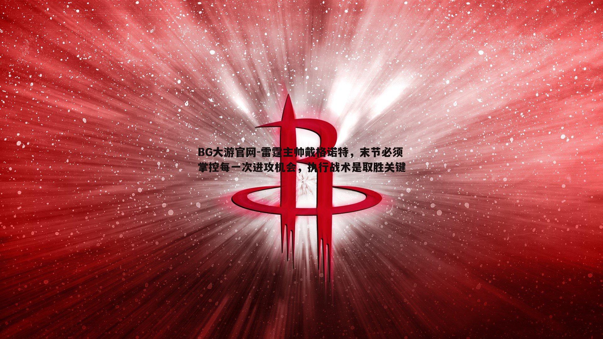 BG大游官网-雷霆主帅戴格诺特，末节必须掌控每一次进攻机会，执行战术是取胜关键