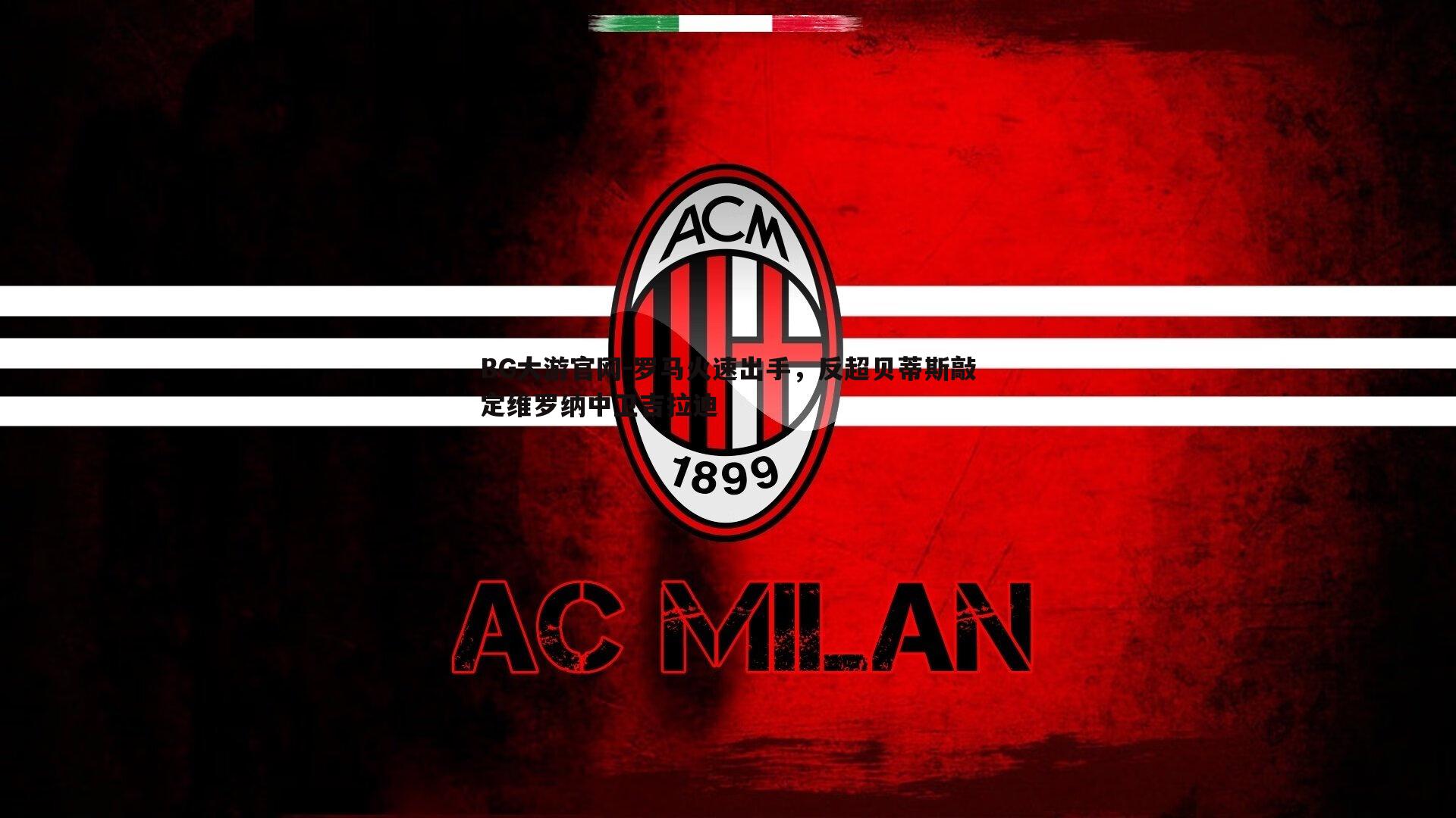 BG大游官网-罗马火速出手，反超贝蒂斯敲定维罗纳中卫吉拉迪