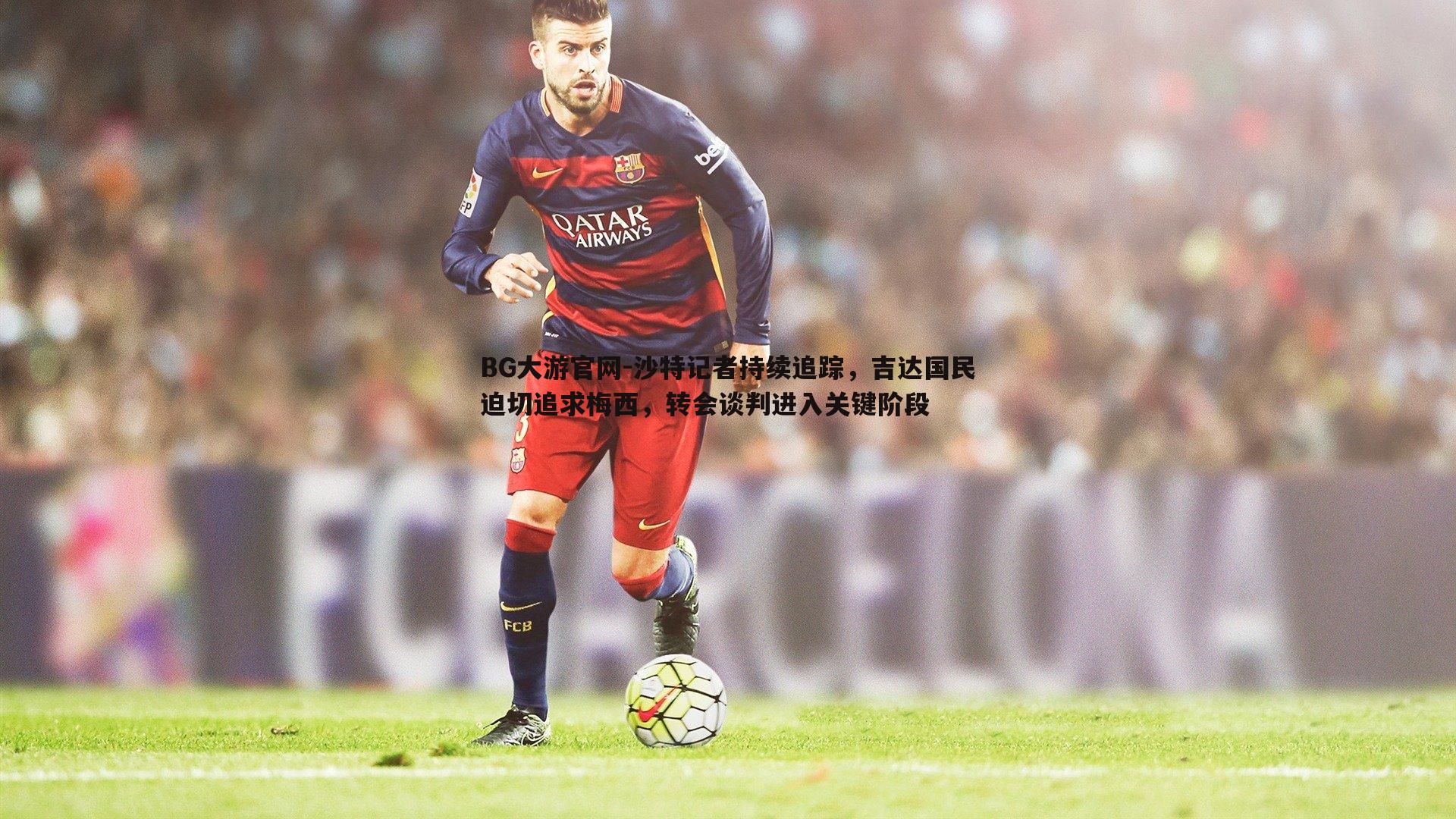 BG大游官网-沙特记者持续追踪,吉达国民迫切追求梅西,转会谈判进入关键阶段