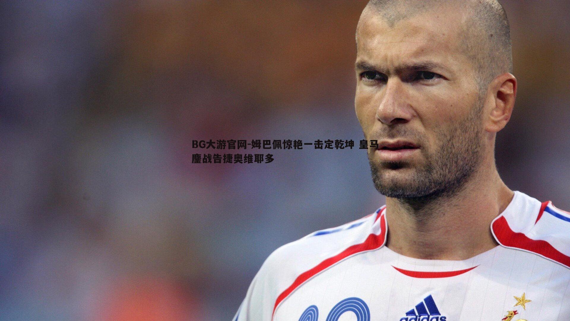 BG大游官网-姆巴佩惊艳一击定乾坤 皇马鏖战告捷奥维耶多
