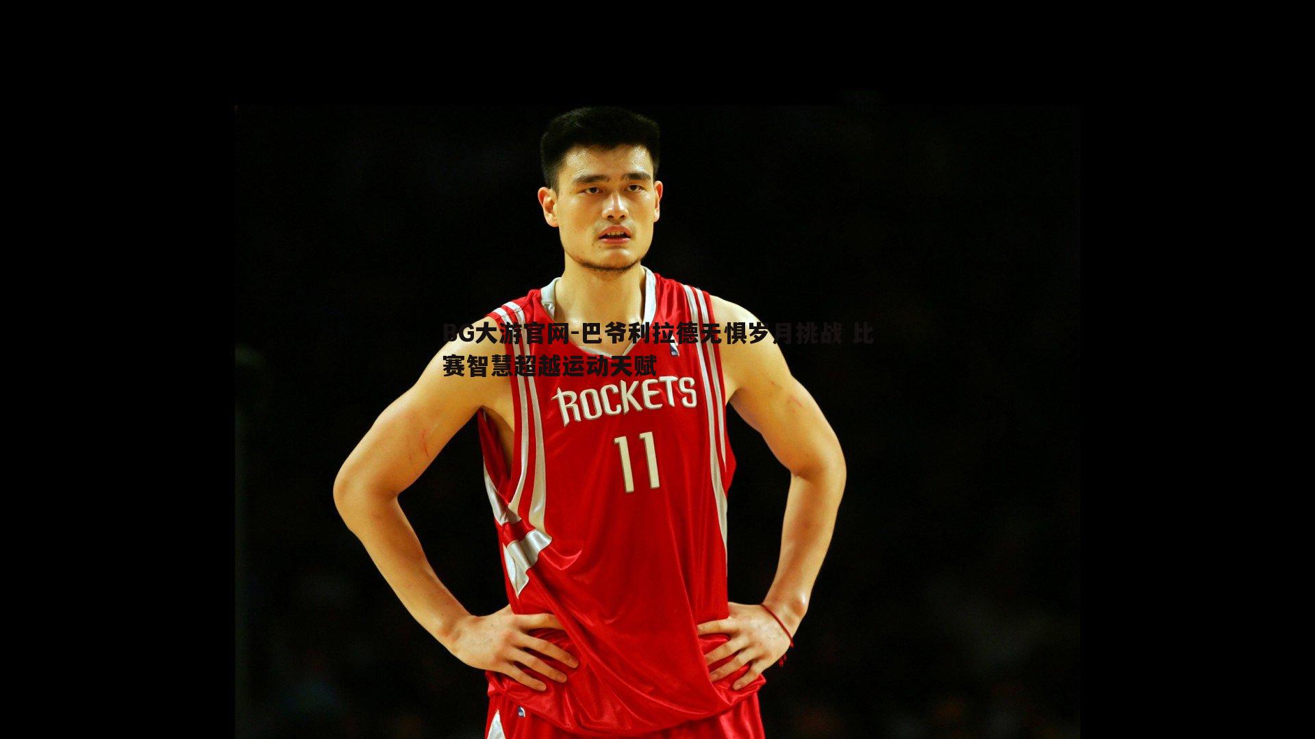 BG大游官网-巴爷利拉德无惧岁月挑战 比赛智慧超越运动天赋