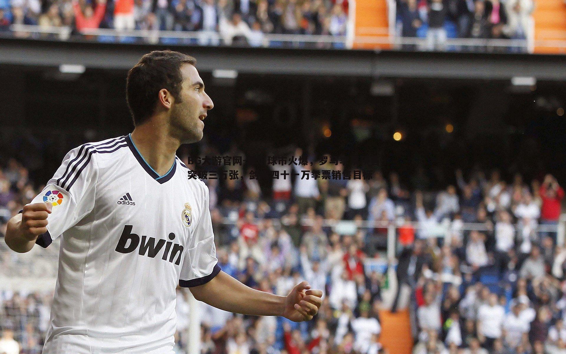 BG大游官网-意甲球市火爆，罗马季票预售突破三万张，剑指四十一万季票销售目标